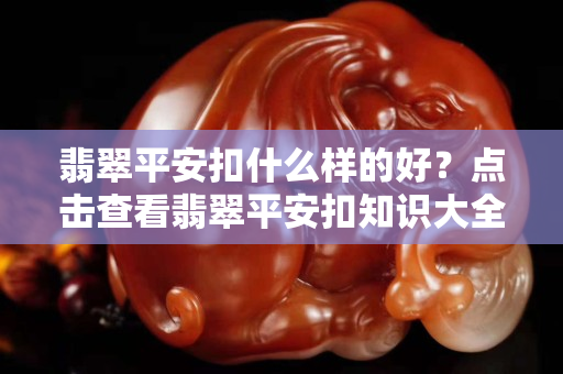 翡翠平安扣什么样的好？点击查看翡翠平安扣知识大全！