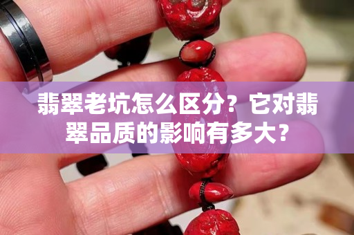 翡翠老坑怎么区分？它对翡翠品质的影响有多大？