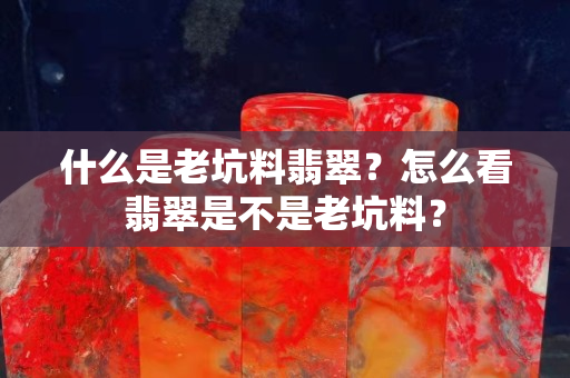 什么是老坑料翡翠？怎么看翡翠是不是老坑料？