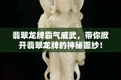 翡翠龙牌霸气威武，带你掀开翡翠龙牌的神秘面纱！