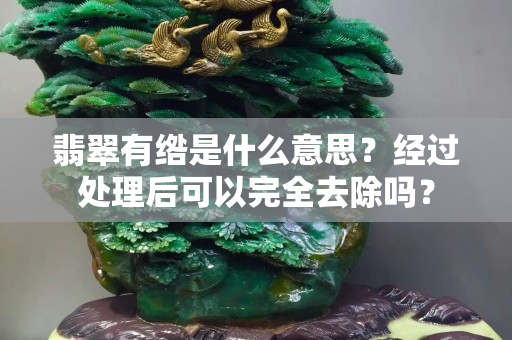 翡翠有绺是什么意思？经过处理后可以完全去除吗？