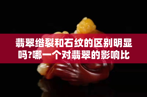 翡翠绺裂和石纹的区别明显吗?哪一个对翡翠的影响比较大？