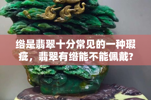 绺是翡翠十分常见的一种瑕疵，翡翠有绺能不能佩戴?
