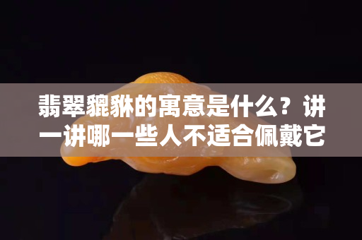 翡翠貔貅的寓意是什么？讲一讲哪一些人不适合佩戴它！