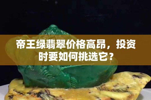 帝王绿翡翠价格高昂，投资时要如何挑选它？