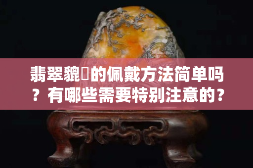 翡翠貔恘的佩戴方法简单吗？有哪些需要特别注意的？