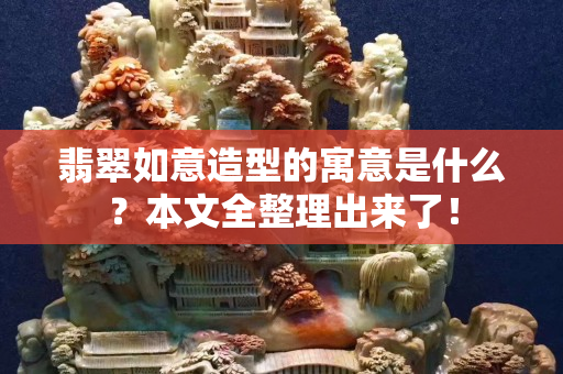 翡翠如意造型的寓意是什么？本文全整理出来了！