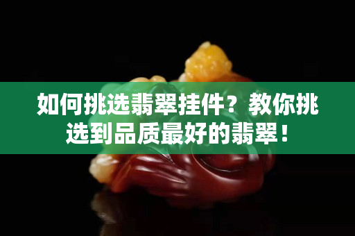 如何挑选翡翠挂件？教你挑选到品质最好的翡翠！