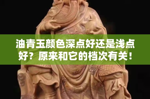 油青玉颜色深点好还是浅点好？原来和它的档次有关！