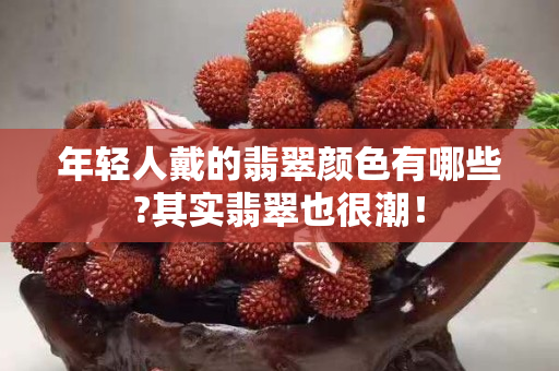 年轻人戴的翡翠颜色有哪些?其实翡翠也很潮！