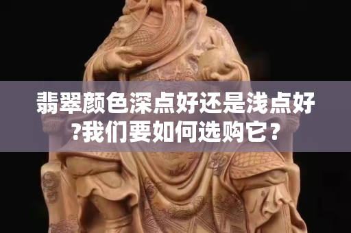 翡翠颜色深点好还是浅点好?我们要如何选购它？