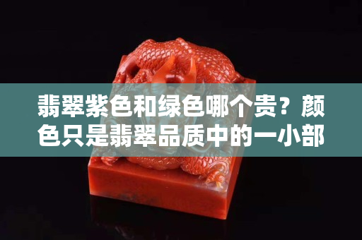 翡翠紫色和绿色哪个贵？颜色只是翡翠品质中的一小部分