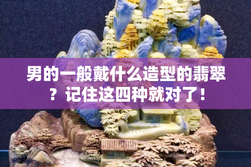 男的一般戴什么造型的翡翠？记住这四种就对了！