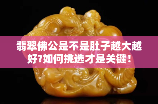 翡翠佛公是不是肚子越大越好?如何挑选才是关键！