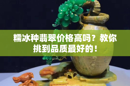 糯冰种翡翠价格高吗？教你挑到品质最好的！