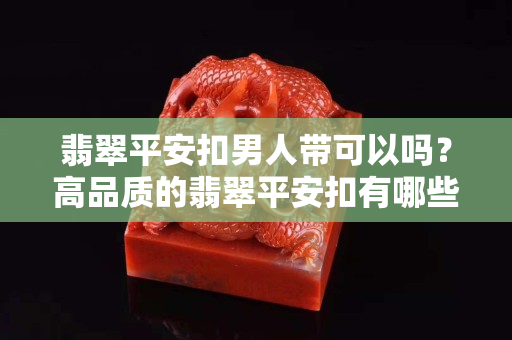 翡翠平安扣男人带可以吗？高品质的翡翠平安扣有哪些特征？