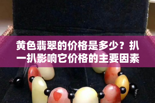 黄色翡翠的价格是多少？扒一扒影响它价格的主要因素！