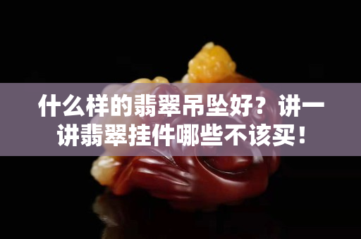 什么样的翡翠吊坠好？讲一讲翡翠挂件哪些不该买！