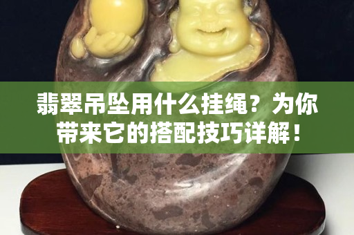 翡翠吊坠用什么挂绳？为你带来它的搭配技巧详解！