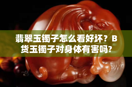 翡翠玉镯子怎么看好坏？B货玉镯子对身体有害吗?