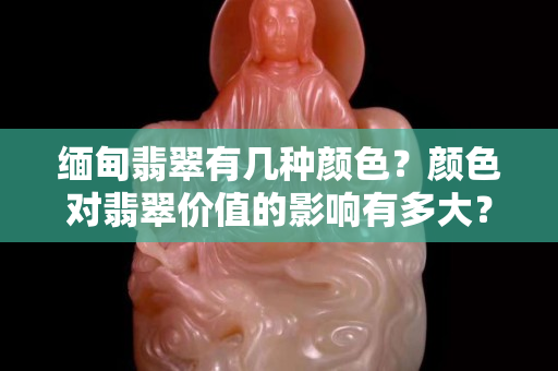 缅甸翡翠有几种颜色？颜色对翡翠价值的影响有多大？