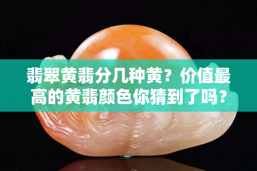 翡翠黄翡分几种黄？价值最高的黄翡颜色你猜到了吗？