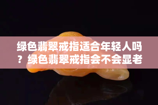 绿色翡翠戒指适合年轻人吗？绿色翡翠戒指会不会显老？