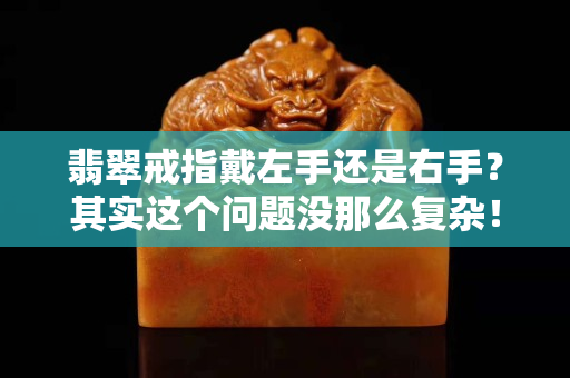 翡翠戒指戴左手还是右手？其实这个问题没那么复杂！