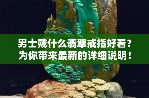 男士戴什么翡翠戒指好看？为你带来最新的详细说明！