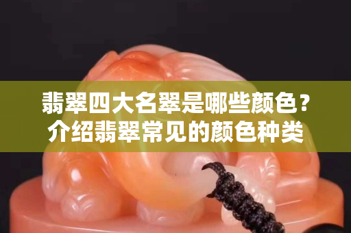 翡翠四大名翠是哪些颜色？介绍翡翠常见的颜色种类