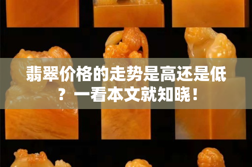 翡翠价格的走势是高还是低？一看本文就知晓！