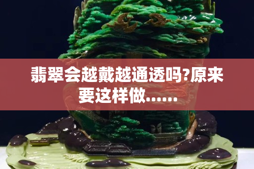 翡翠会越戴越通透吗?原来要这样做......