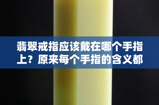 翡翠戒指应该戴在哪个手指上？原来每个手指的含义都不同！
