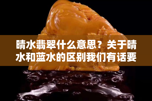 晴水翡翠什么意思？关于晴水和蓝水的区别我们有话要说