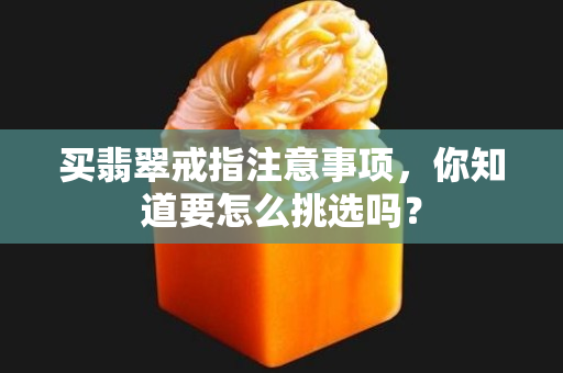 买翡翠戒指注意事项，你知道要怎么挑选吗？