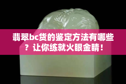 翡翠bc货的鉴定方法有哪些？让你练就火眼金睛！