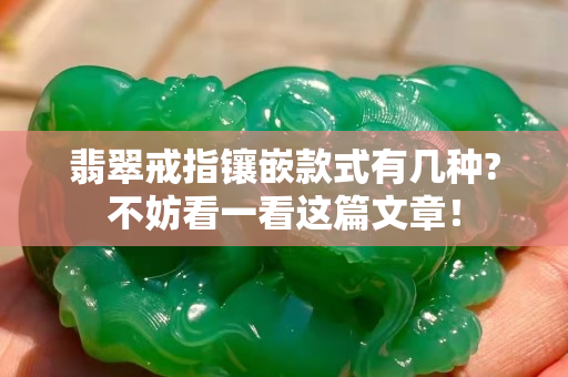 翡翠戒指镶嵌款式有几种?不妨看一看这篇文章！