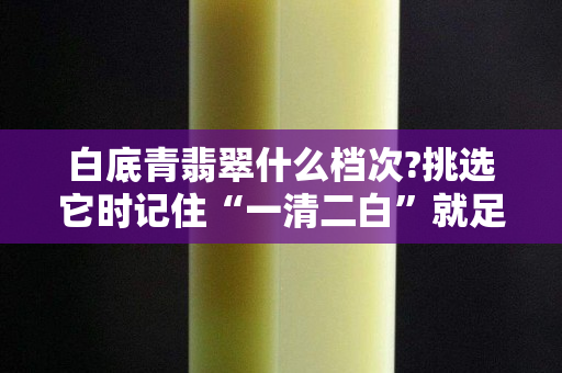 白底青翡翠什么档次?挑选它时记住“一清二白”就足够了
