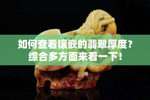 如何查看镶嵌的翡翠厚度？综合多方面来看一下！
