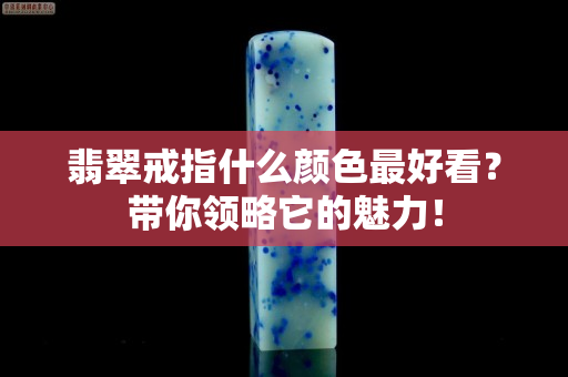 翡翠戒指什么颜色最好看？带你领略它的魅力！