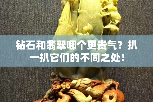 钻石和翡翠哪个更贵气？扒一扒它们的不同之处！