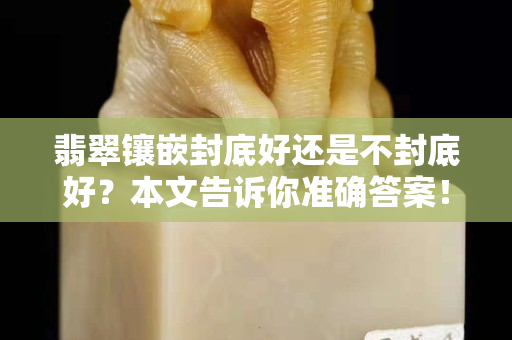 翡翠镶嵌封底好还是不封底好？本文告诉你准确答案！
