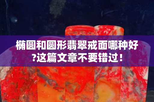 椭圆和圆形翡翠戒面哪种好?这篇文章不要错过！