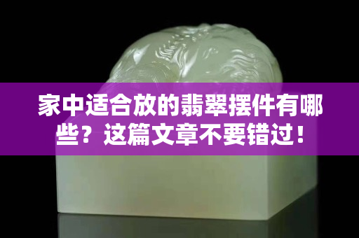家中适合放的翡翠摆件有哪些？这篇文章不要错过！