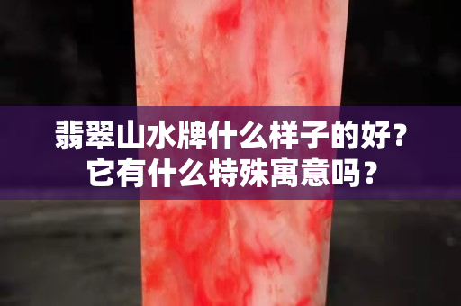 翡翠山水牌什么样子的好？它有什么特殊寓意吗？