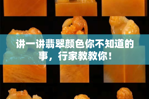 讲一讲翡翠颜色你不知道的事，行家教教你！