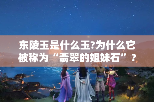 东陵玉是什么玉?为什么它被称为“翡翠的姐妹石”？