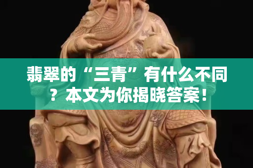 翡翠的“三青”有什么不同？本文为你揭晓答案！