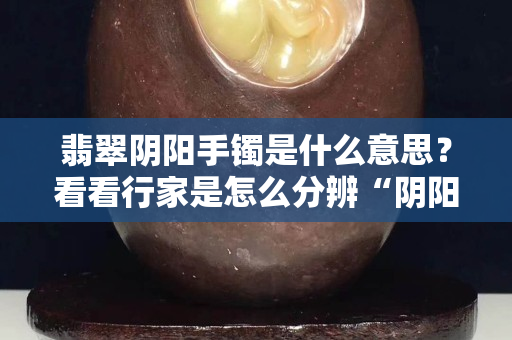 翡翠阴阳手镯是什么意思？看看行家是怎么分辨“阴阳翡翠”的