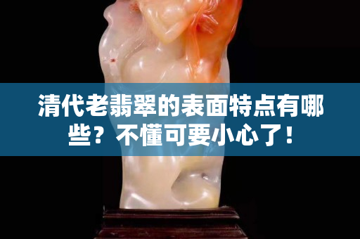 清代老翡翠的表面特点有哪些？不懂可要小心了！